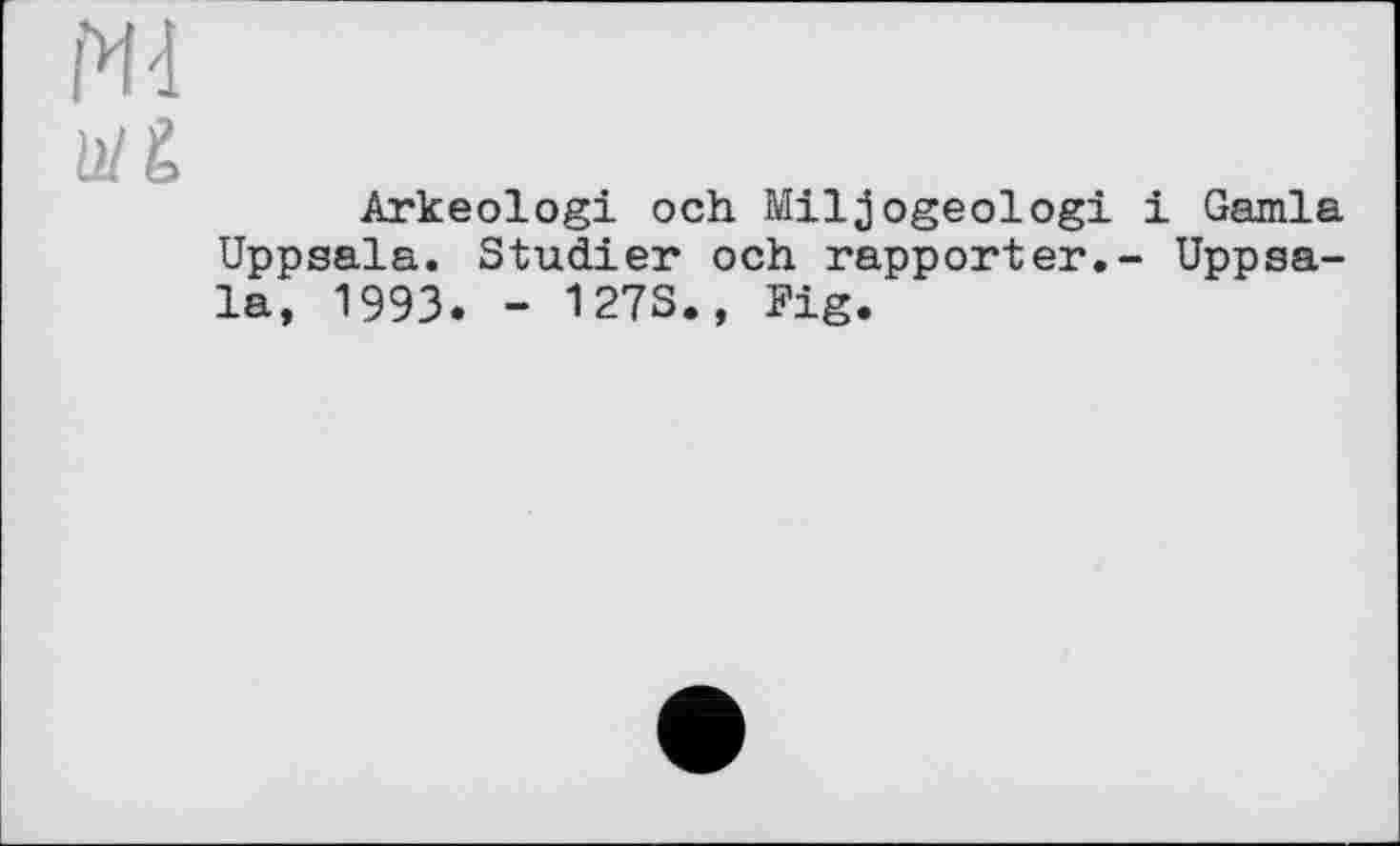 ﻿NA
Ù1&
Arkeologi och Miljogeologi і Gamla Uppsala. Studier och rapporter.- Uppsala, 1993. - 127S., Fig.